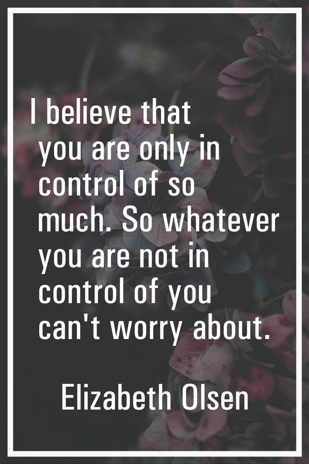 I believe that you are only in control of so much. So whatever you are not in control of you can't 