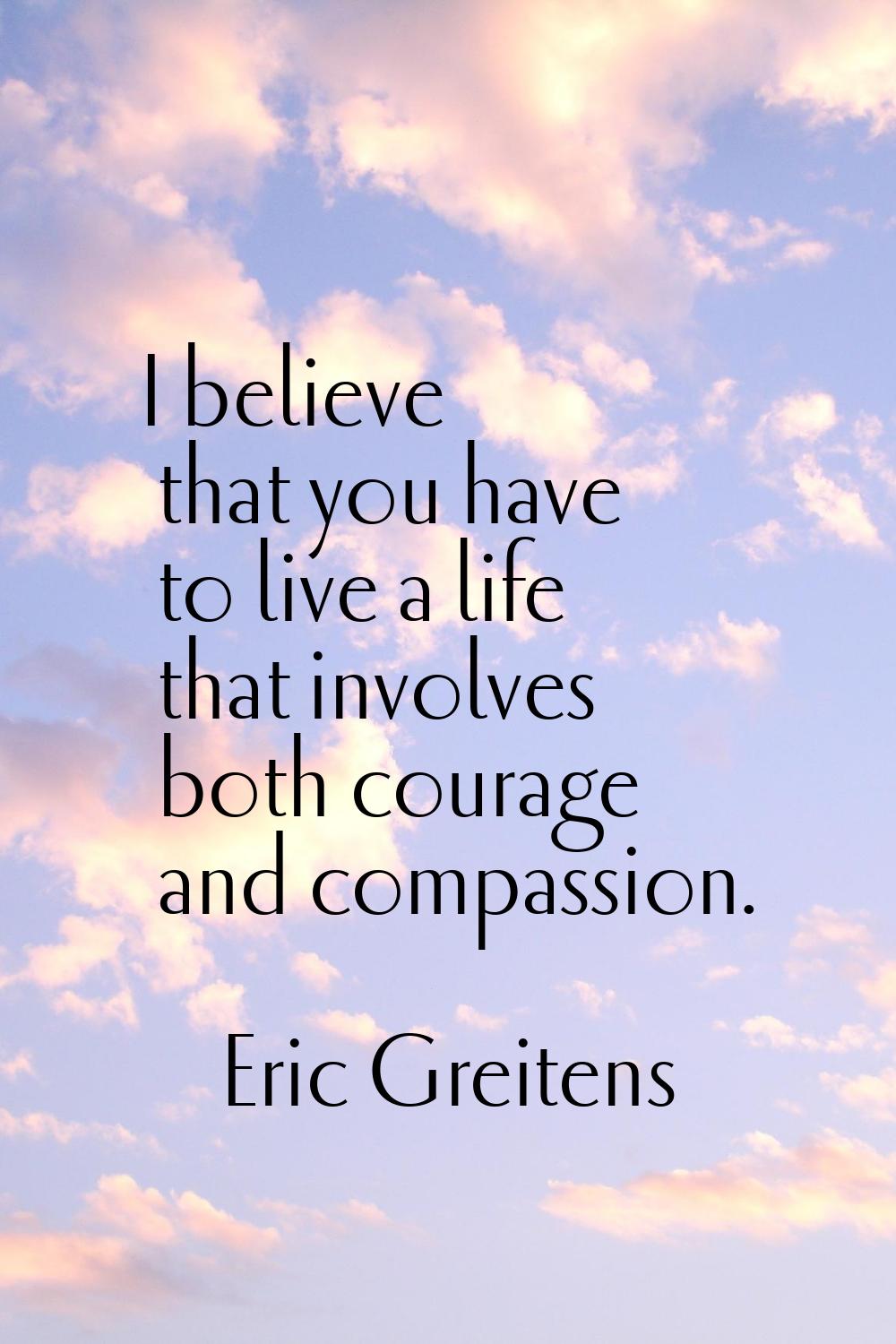 I believe that you have to live a life that involves both courage and compassion.