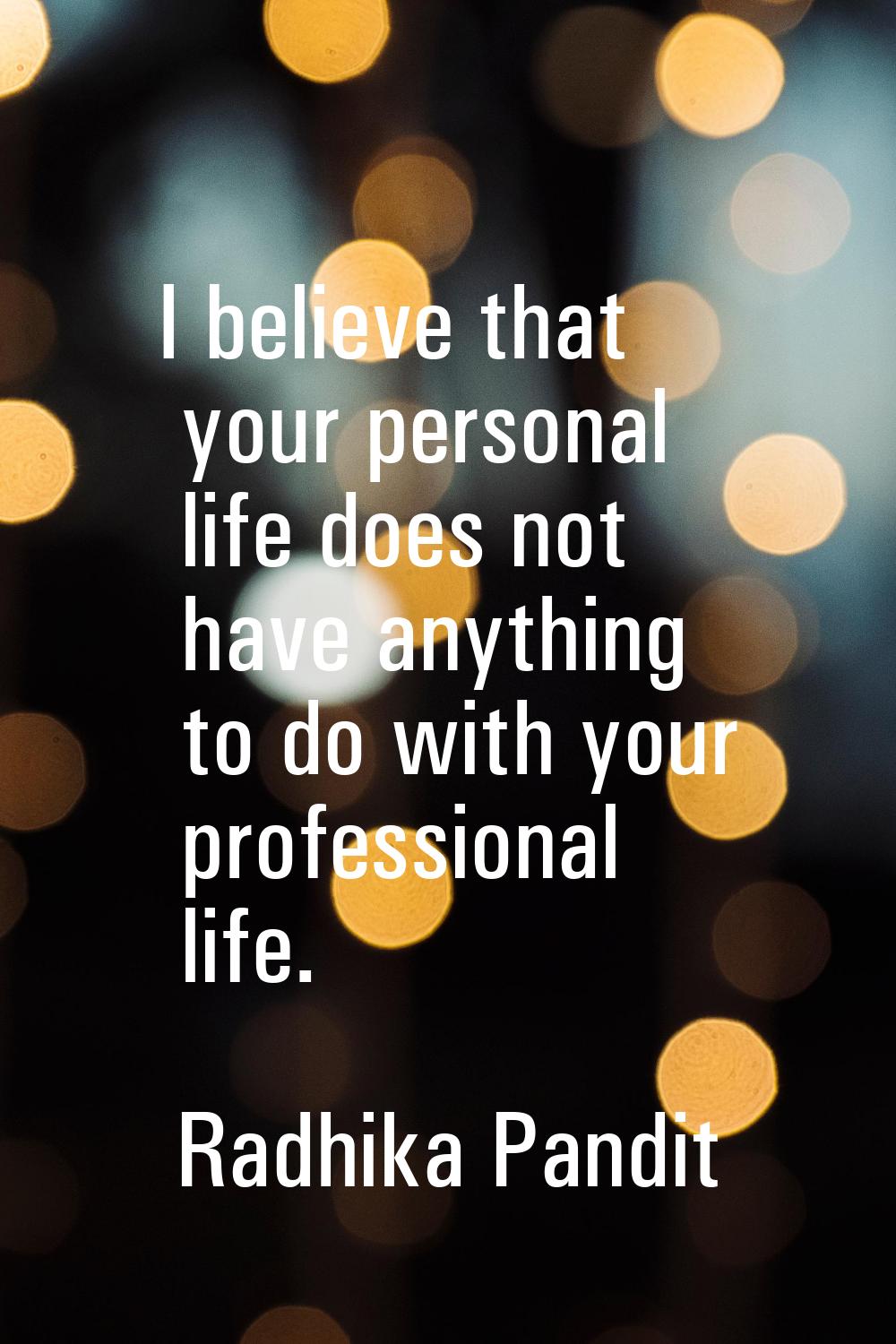 I believe that your personal life does not have anything to do with your professional life.