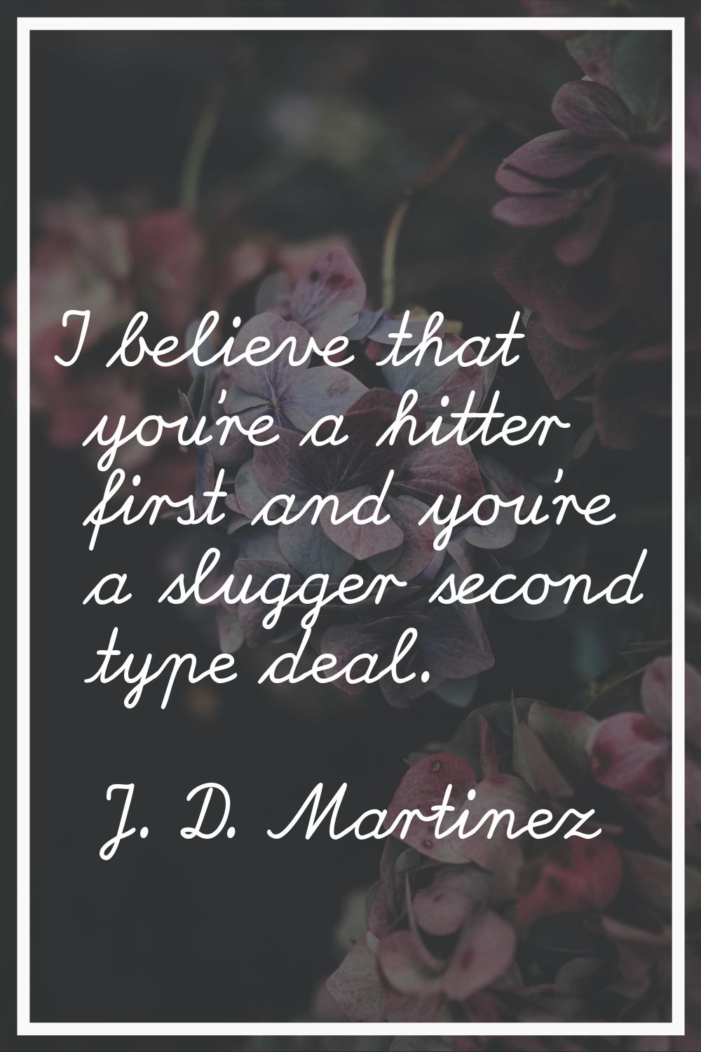 I believe that you're a hitter first and you're a slugger second type deal.