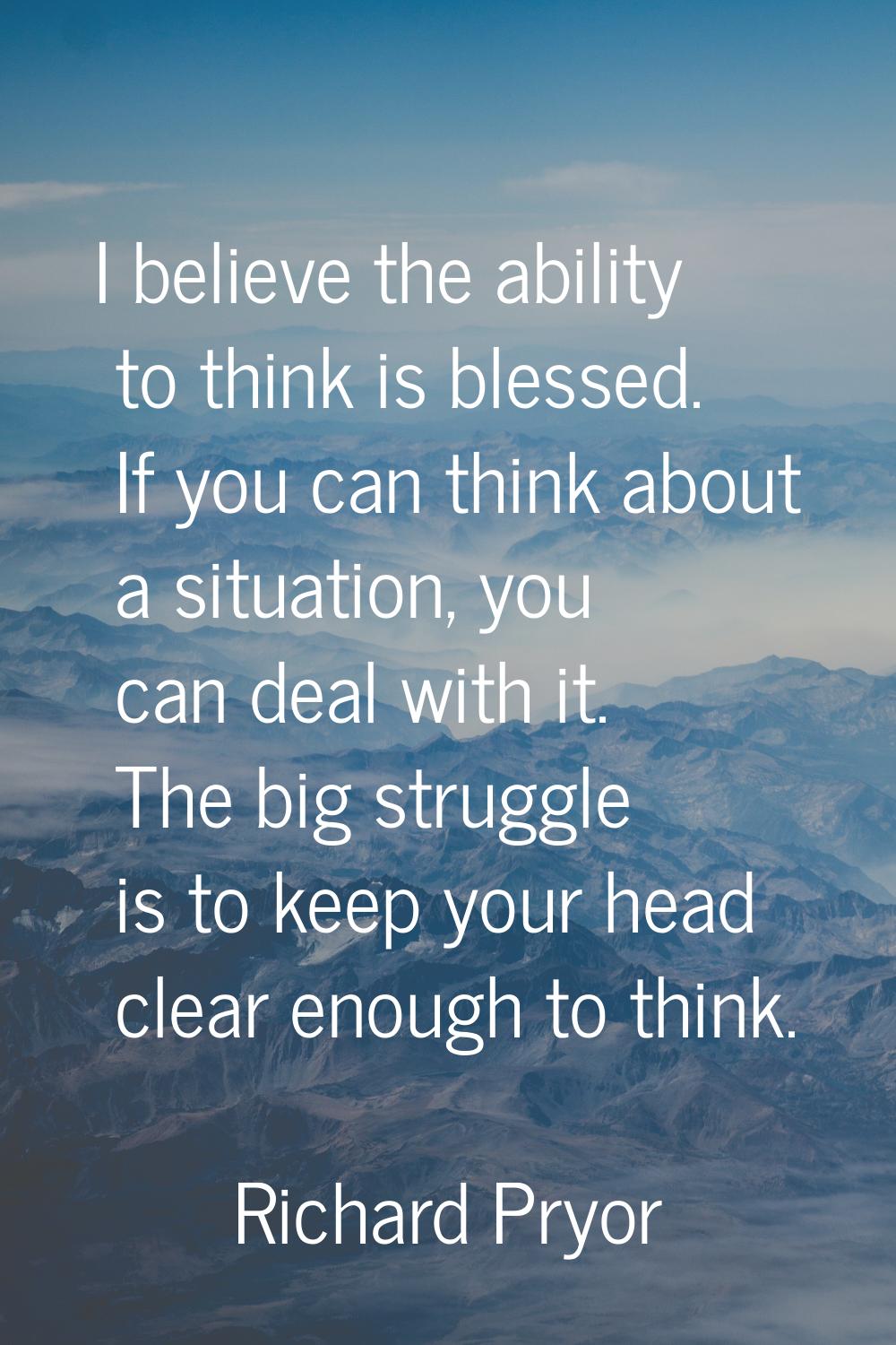 I believe the ability to think is blessed. If you can think about a situation, you can deal with it