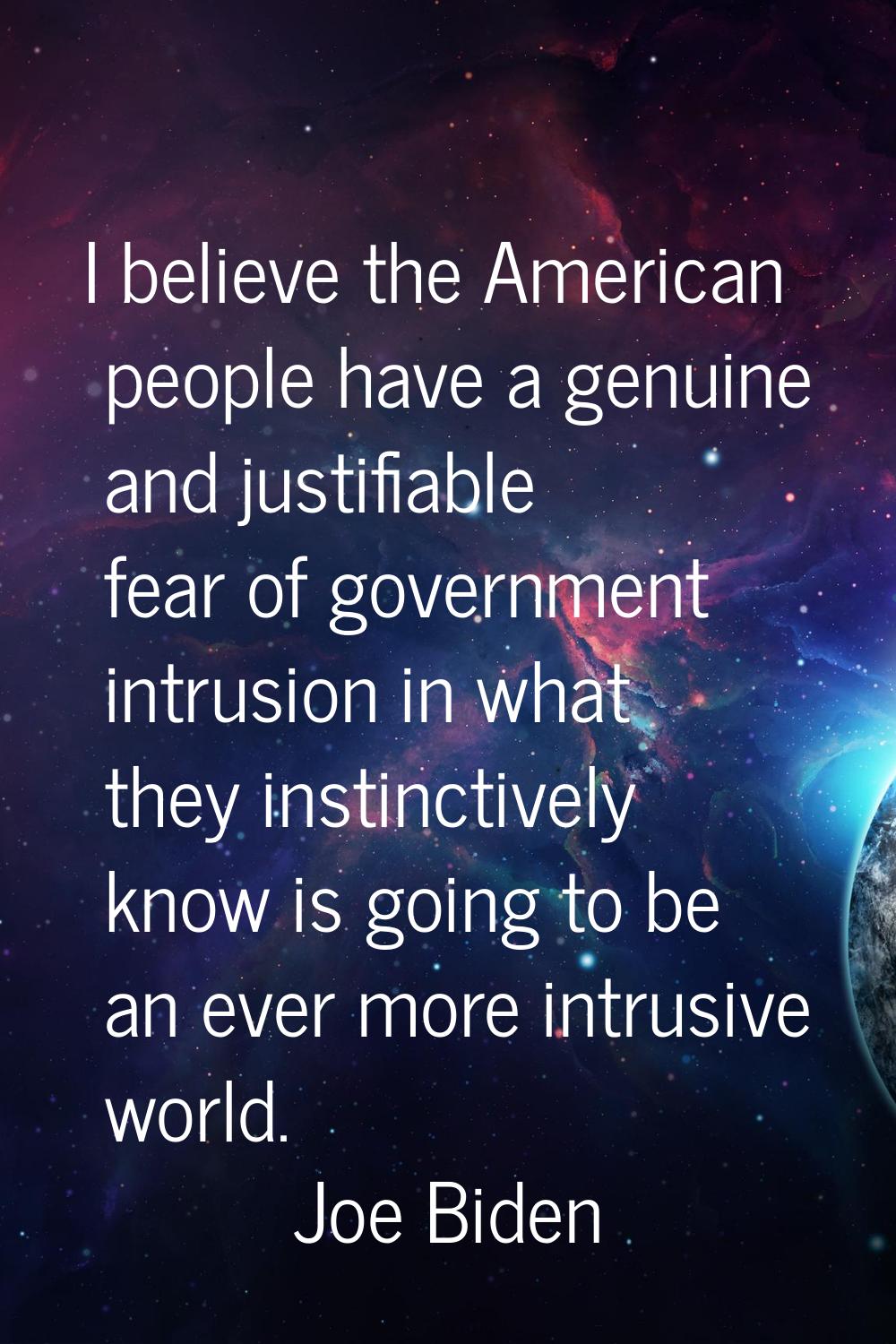 I believe the American people have a genuine and justifiable fear of government intrusion in what t