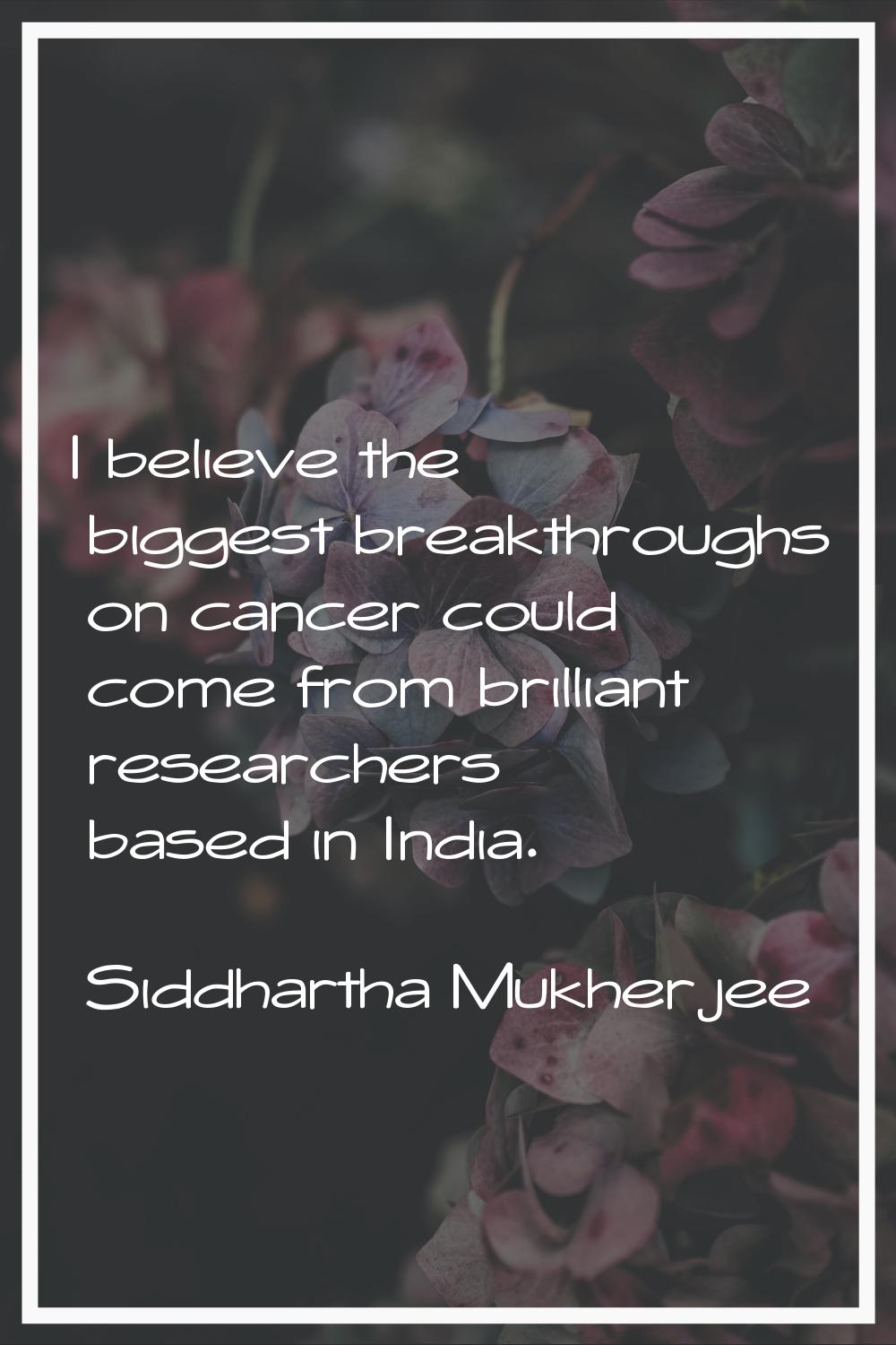 I believe the biggest breakthroughs on cancer could come from brilliant researchers based in India.