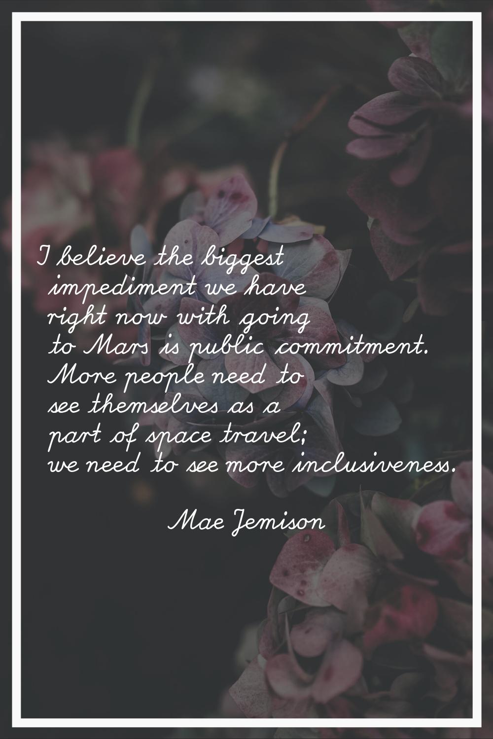 I believe the biggest impediment we have right now with going to Mars is public commitment. More pe