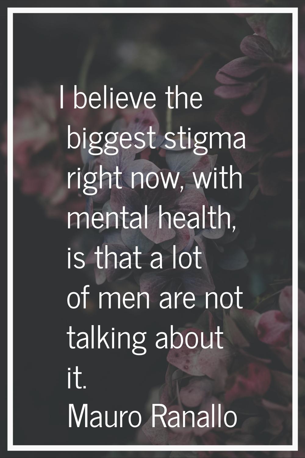 I believe the biggest stigma right now, with mental health, is that a lot of men are not talking ab