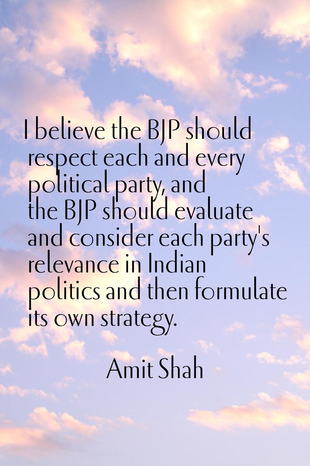 I believe the BJP should respect each and every political party, and the BJP should evaluate and co