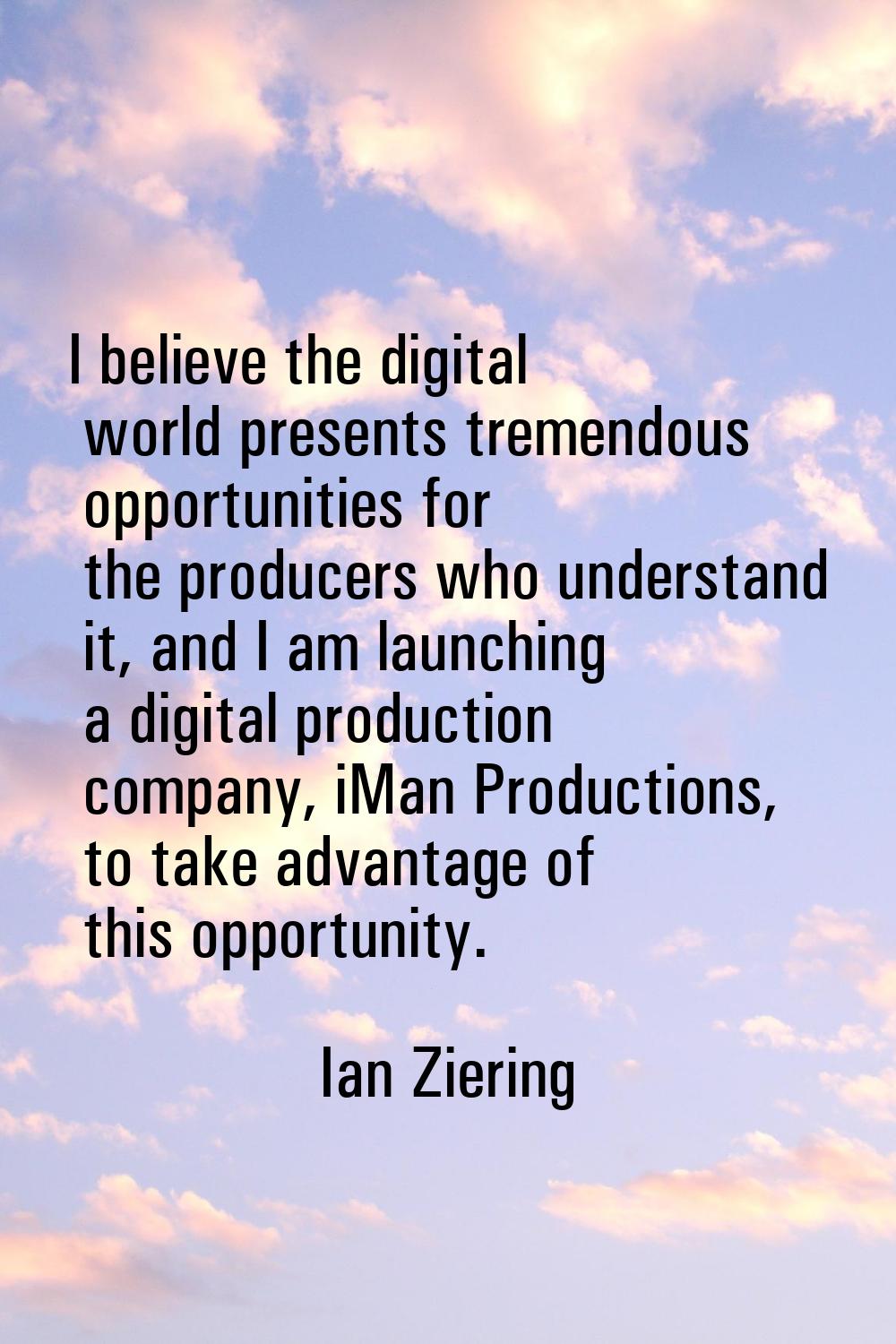 I believe the digital world presents tremendous opportunities for the producers who understand it, 