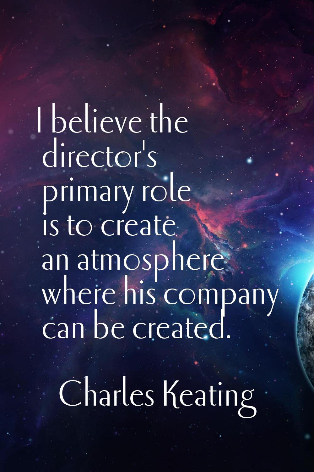 I believe the director's primary role is to create an atmosphere where his company can be created.