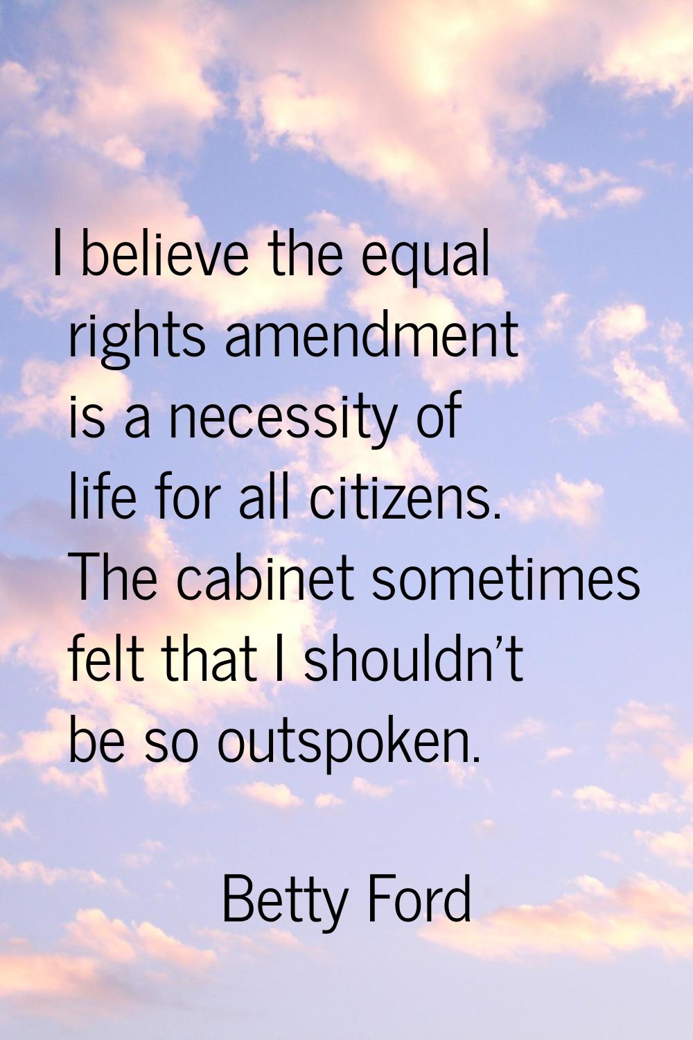 I believe the equal rights amendment is a necessity of life for all citizens. The cabinet sometimes