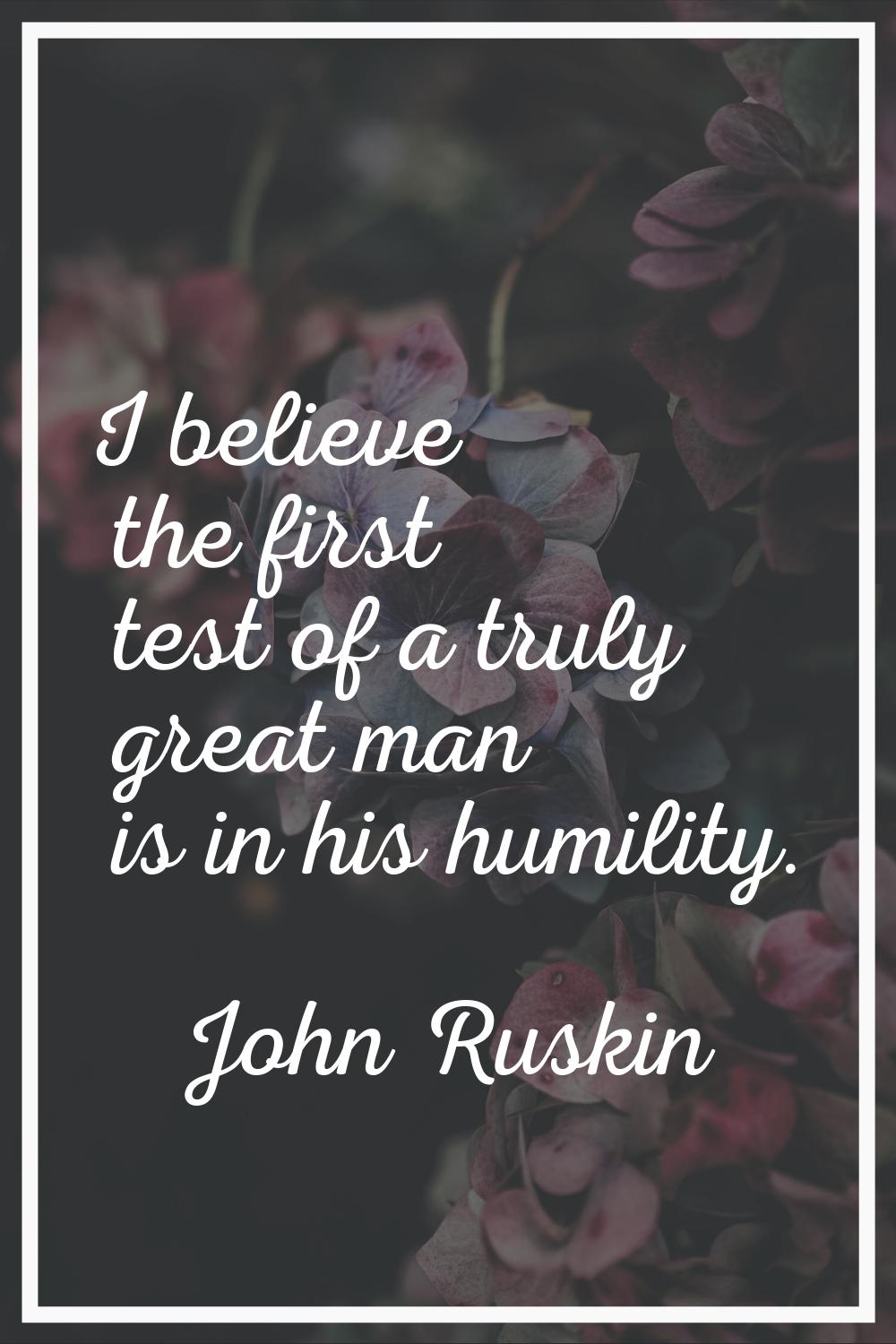I believe the first test of a truly great man is in his humility.
