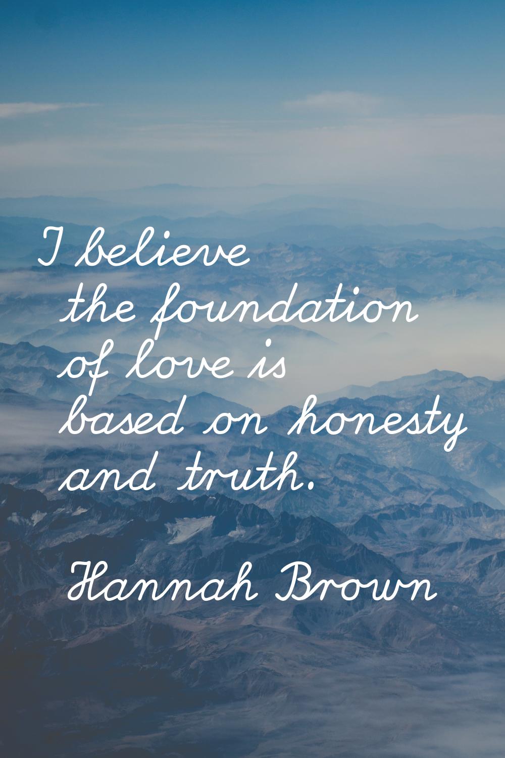 I believe the foundation of love is based on honesty and truth.