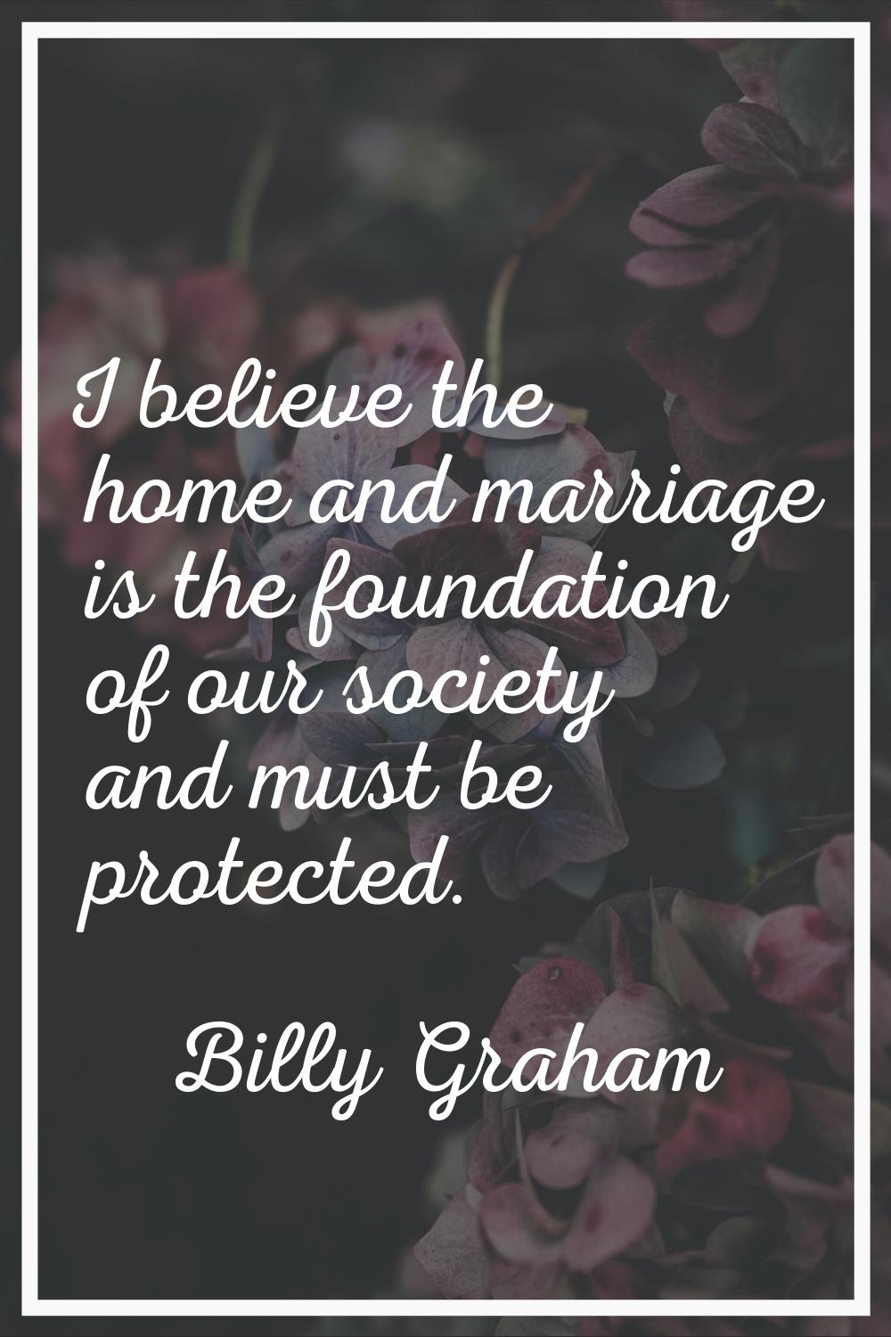 I believe the home and marriage is the foundation of our society and must be protected.