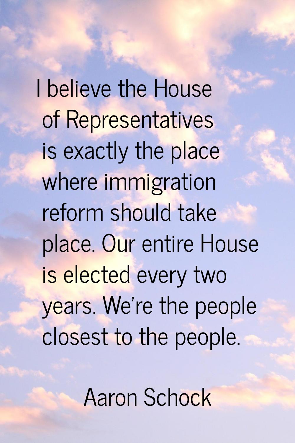 I believe the House of Representatives is exactly the place where immigration reform should take pl