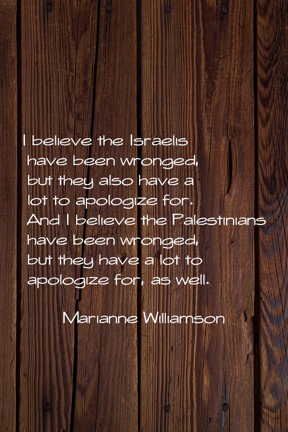 I believe the Israelis have been wronged, but they also have a lot to apologize for. And I believe 