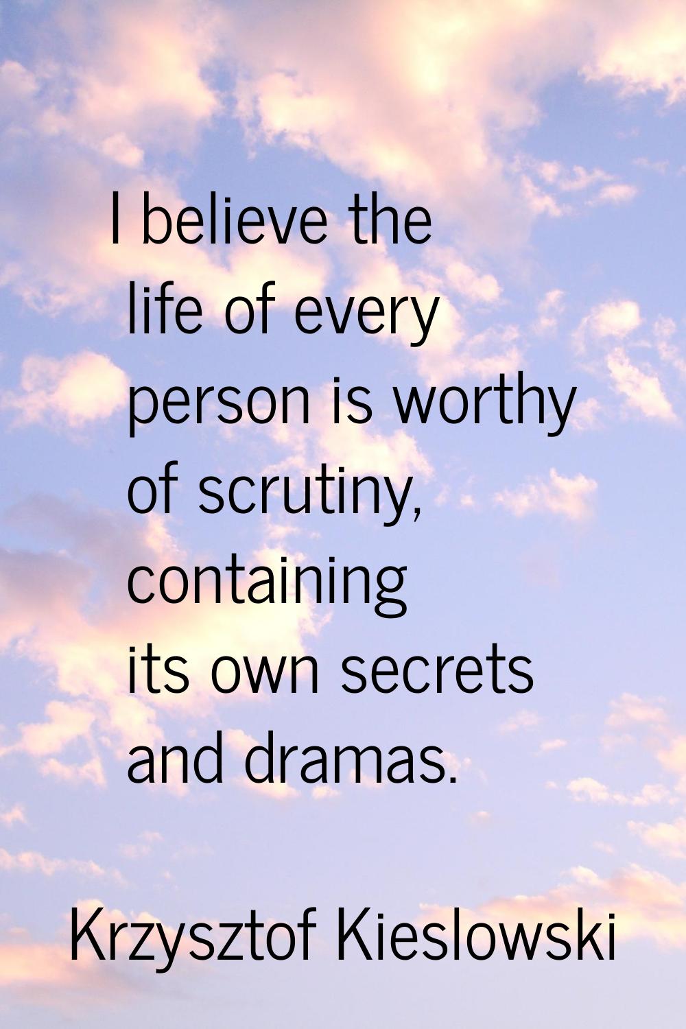 I believe the life of every person is worthy of scrutiny, containing its own secrets and dramas.