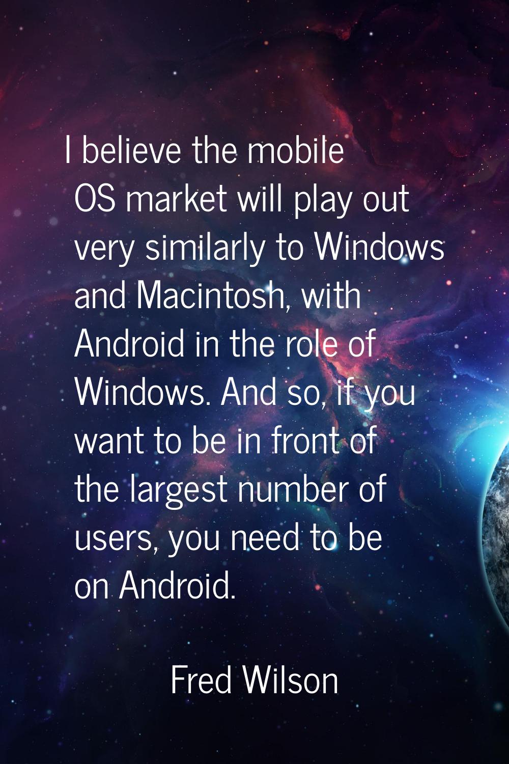 I believe the mobile OS market will play out very similarly to Windows and Macintosh, with Android 