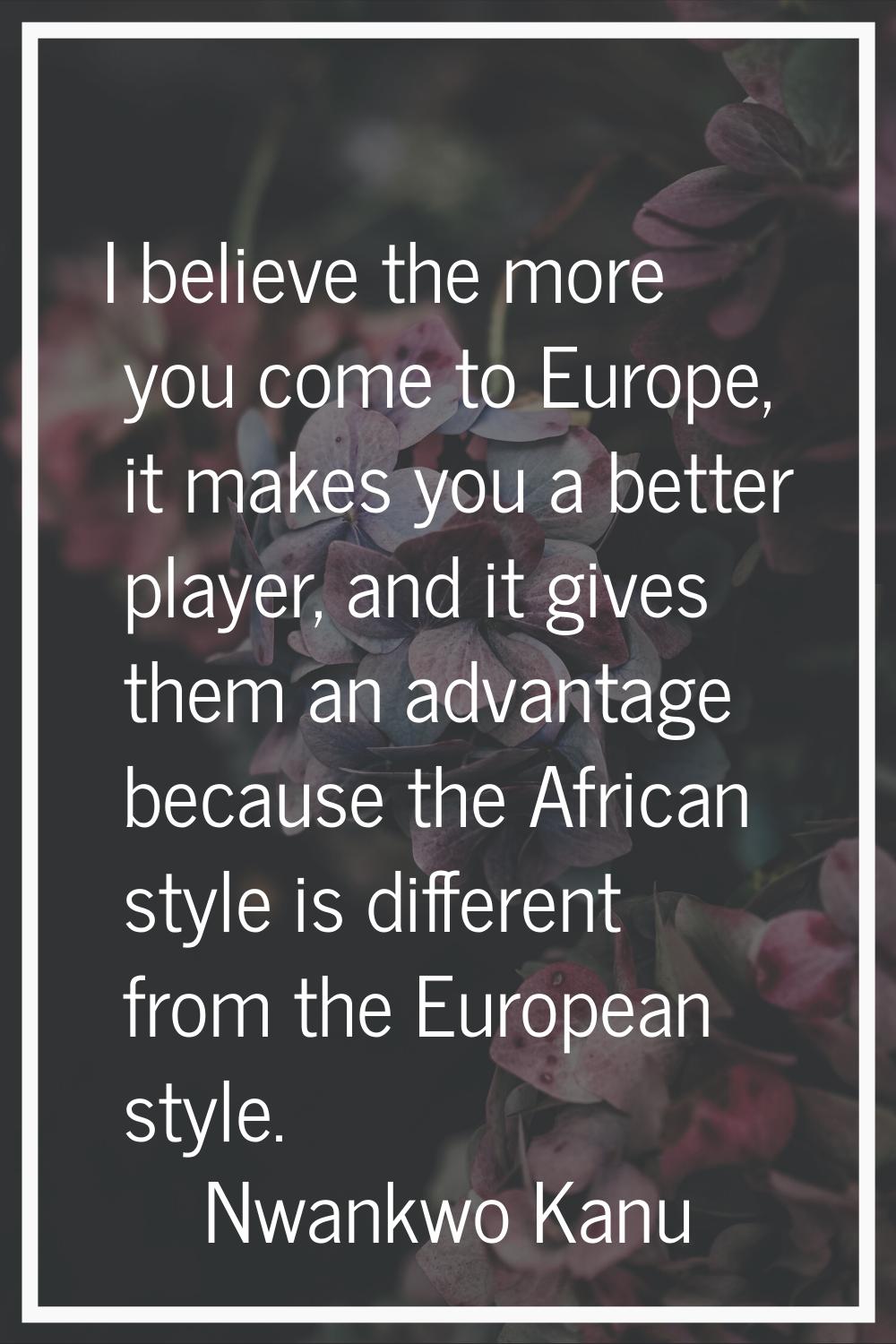 I believe the more you come to Europe, it makes you a better player, and it gives them an advantage