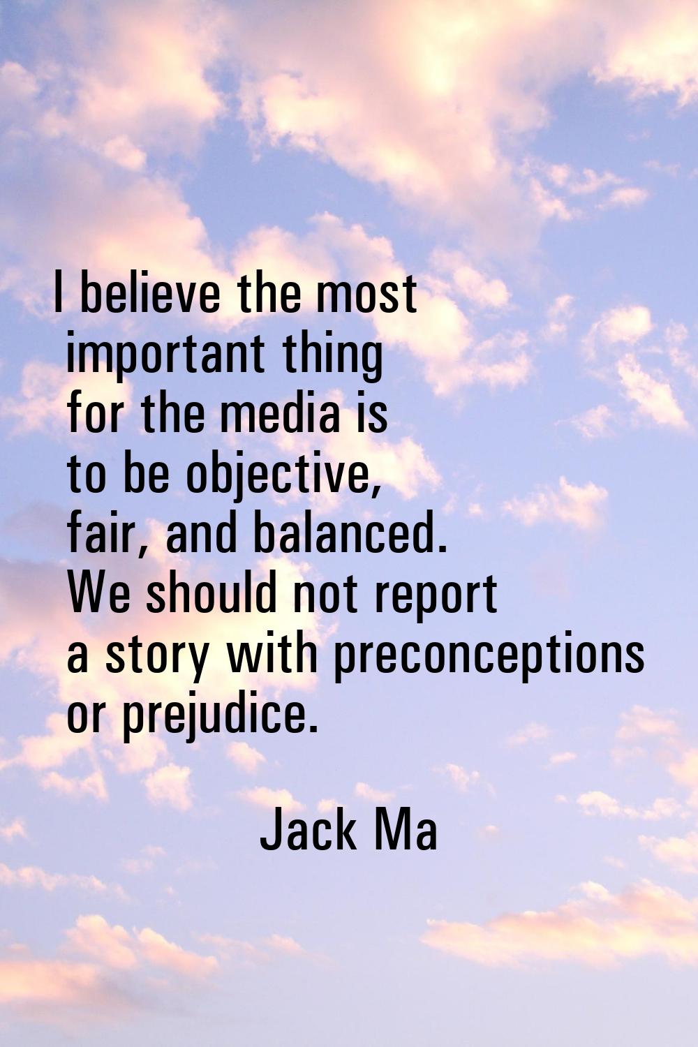 I believe the most important thing for the media is to be objective, fair, and balanced. We should 