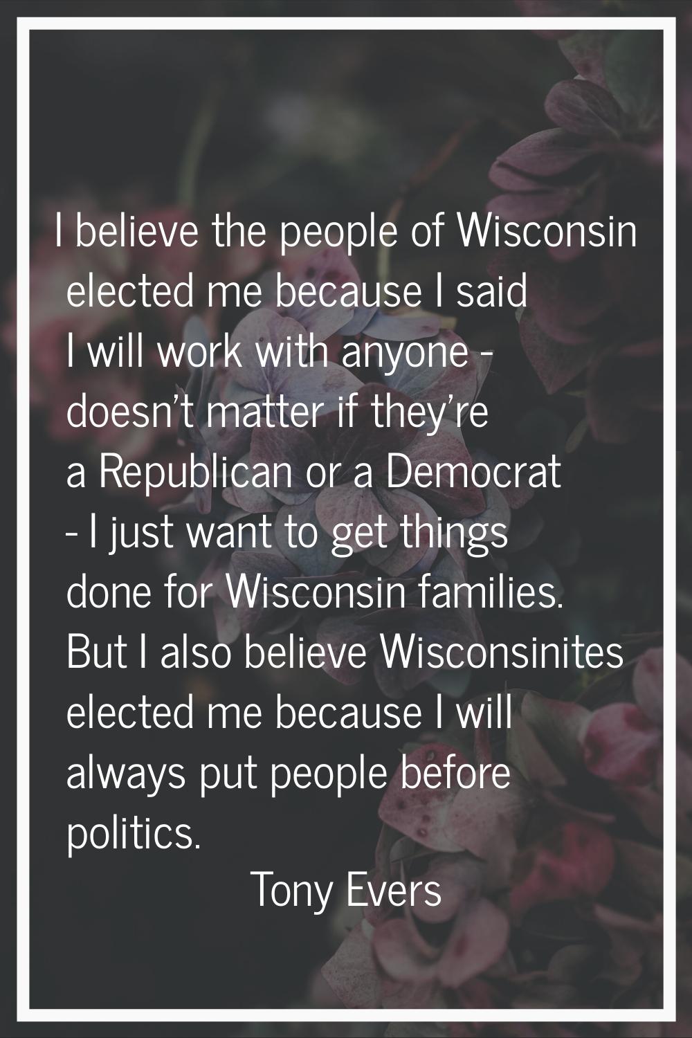 I believe the people of Wisconsin elected me because I said I will work with anyone - doesn't matte