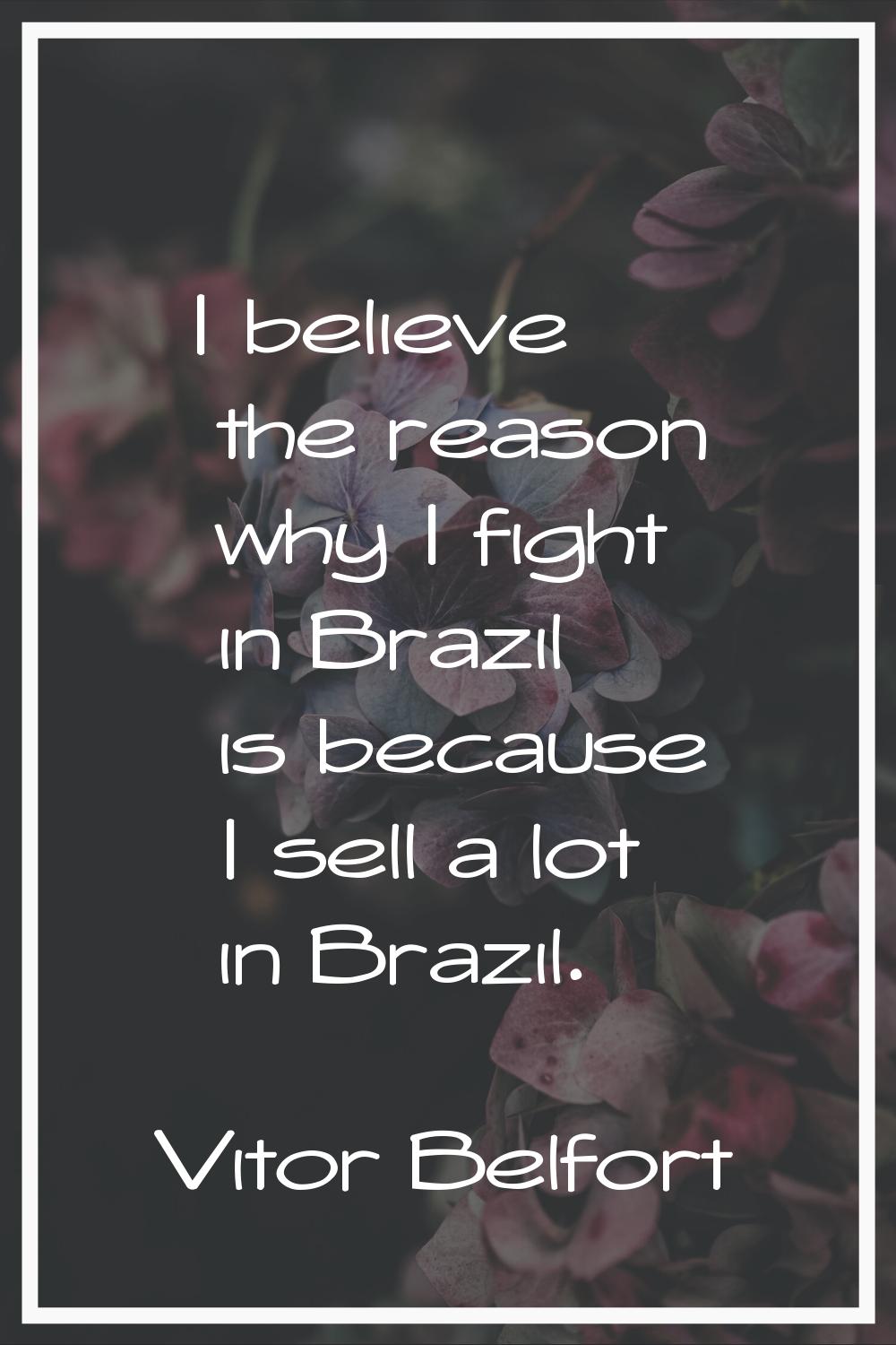 I believe the reason why I fight in Brazil is because I sell a lot in Brazil.