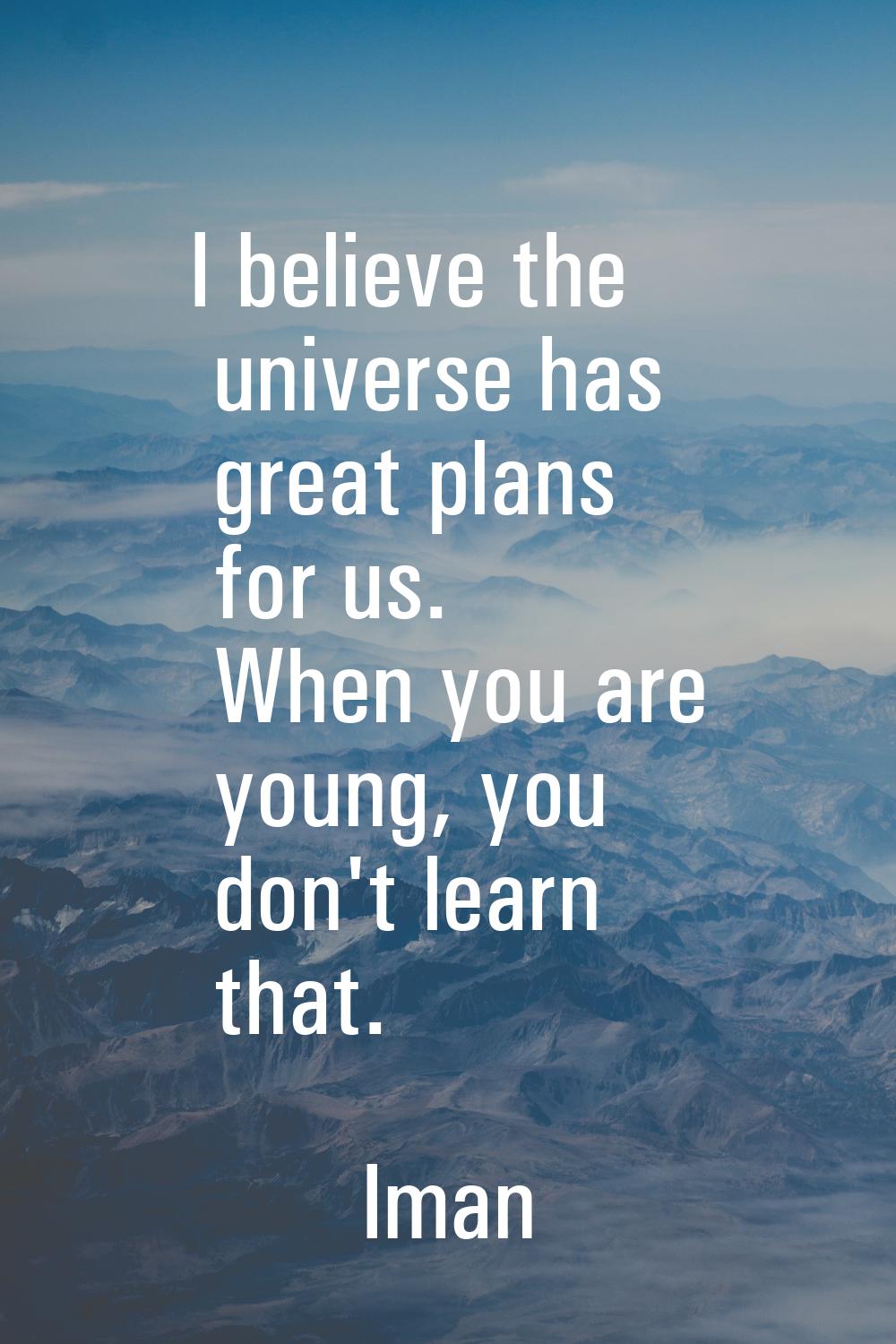 I believe the universe has great plans for us. When you are young, you don't learn that.