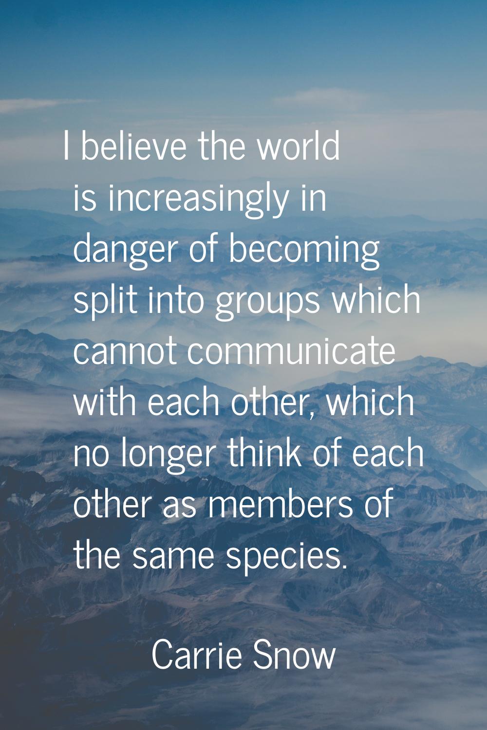 I believe the world is increasingly in danger of becoming split into groups which cannot communicat