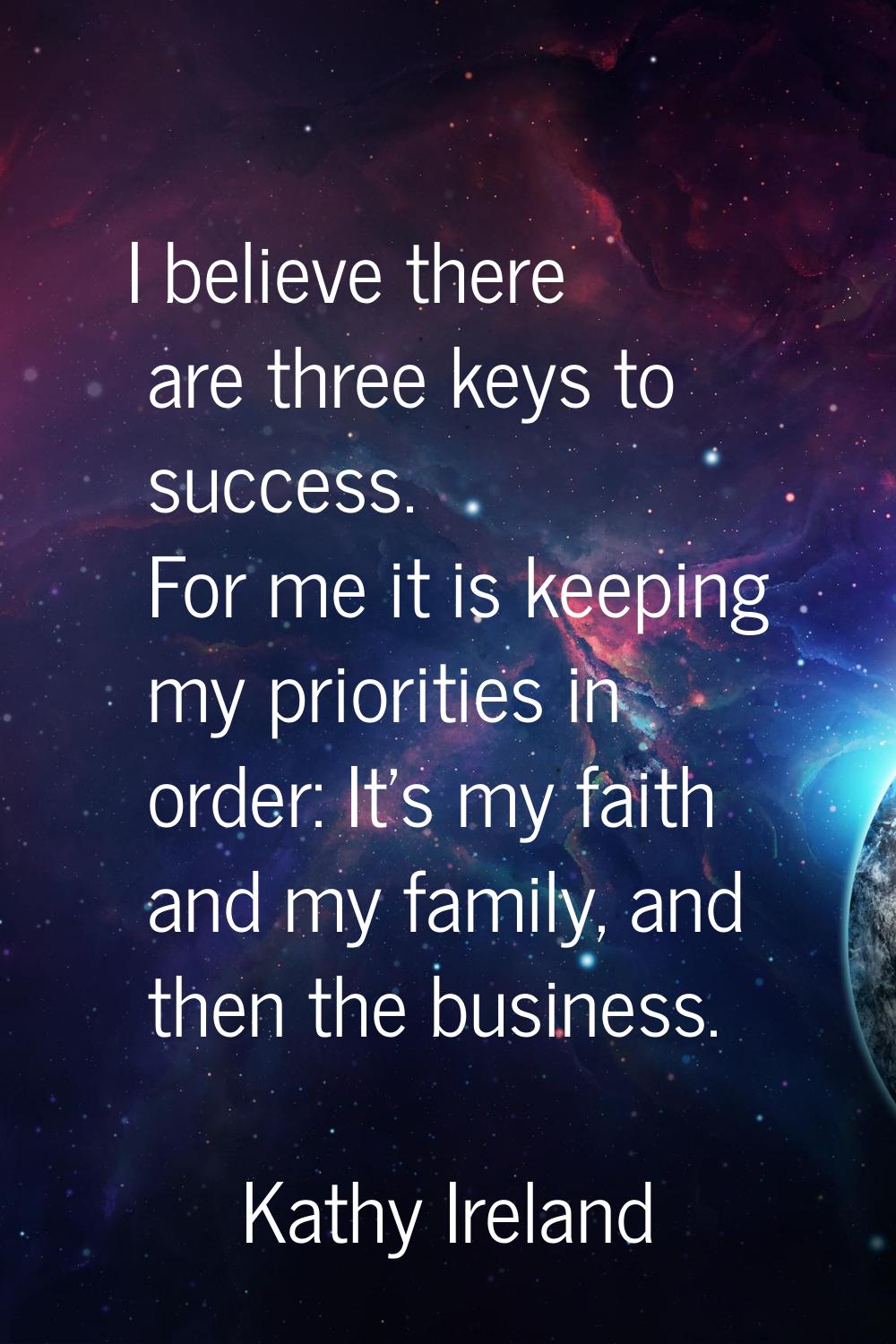 I believe there are three keys to success. For me it is keeping my priorities in order: It's my fai