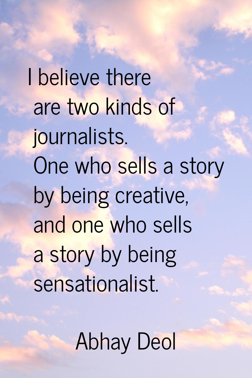 I believe there are two kinds of journalists. One who sells a story by being creative, and one who 