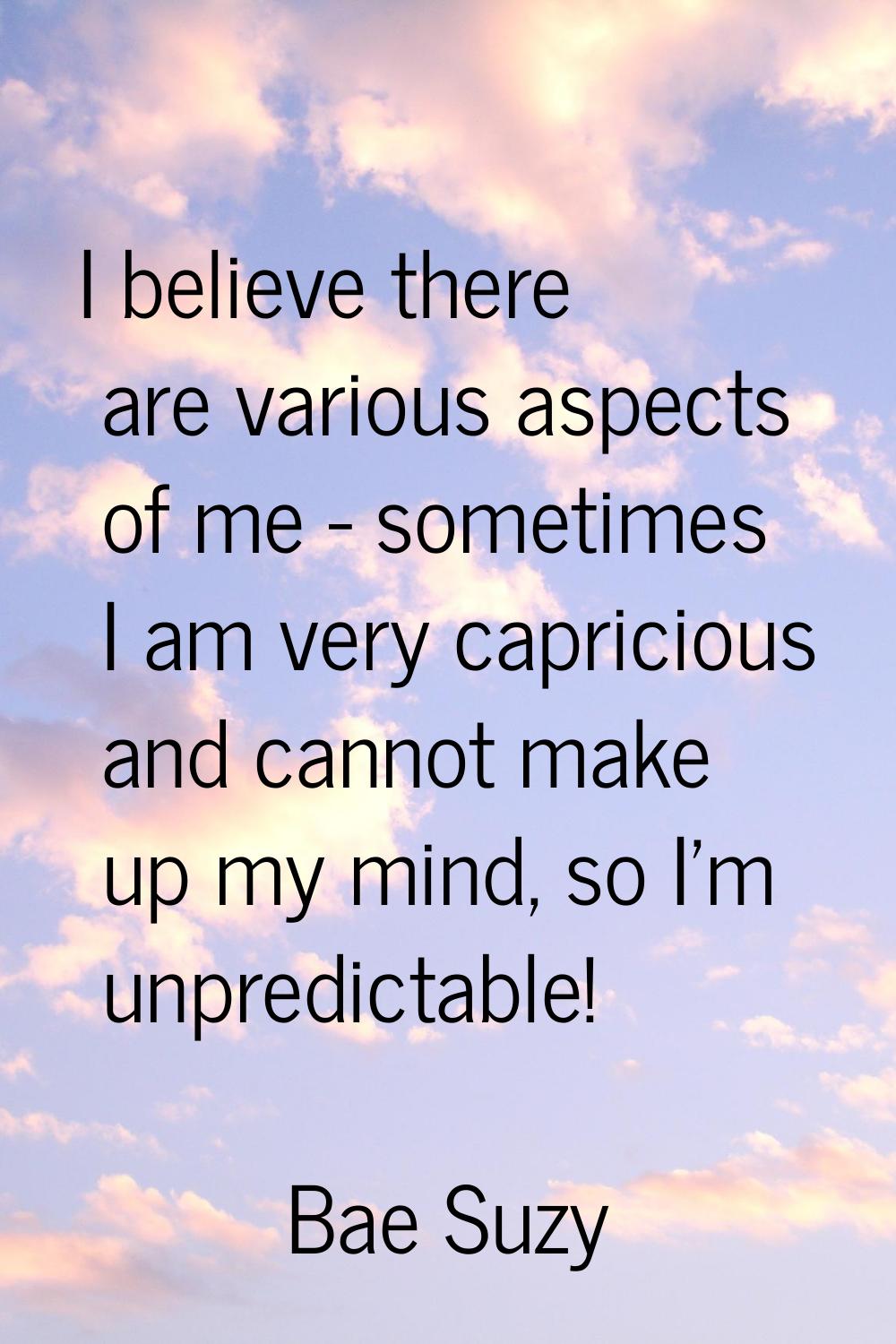 I believe there are various aspects of me - sometimes I am very capricious and cannot make up my mi