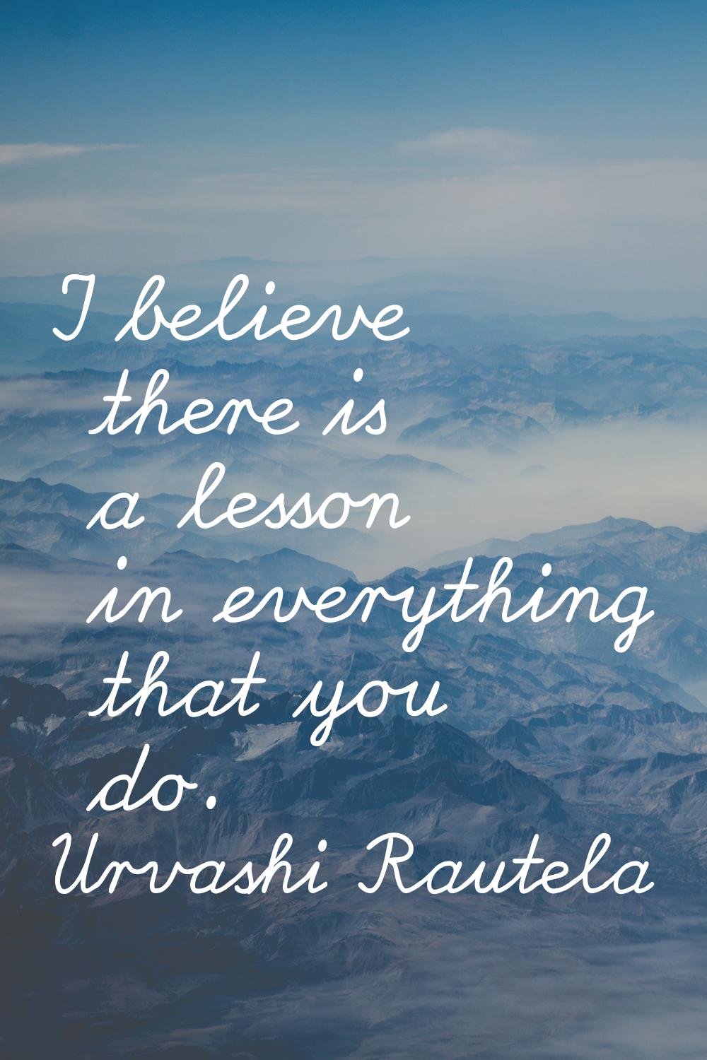 I believe there is a lesson in everything that you do.