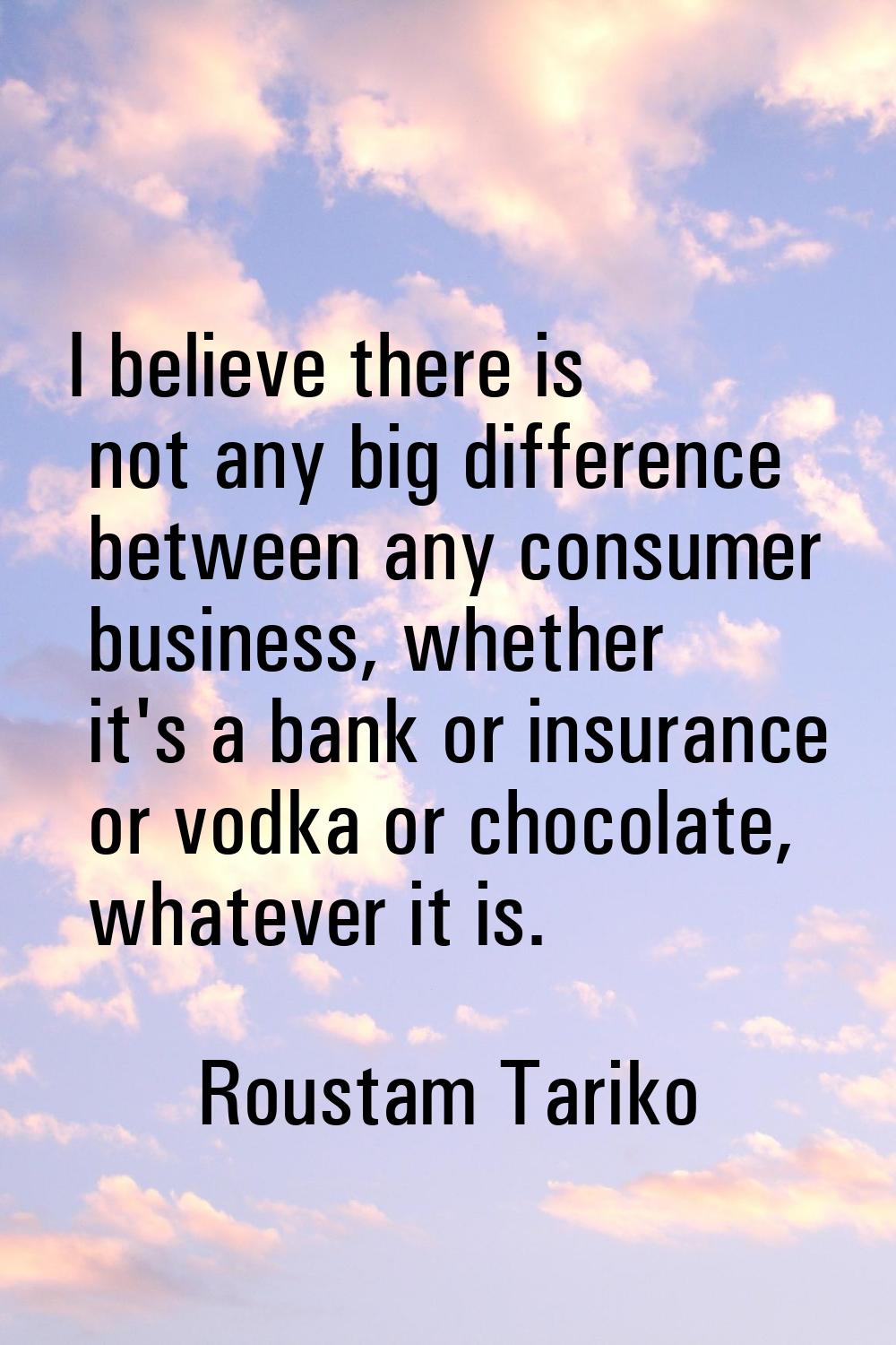 I believe there is not any big difference between any consumer business, whether it's a bank or ins