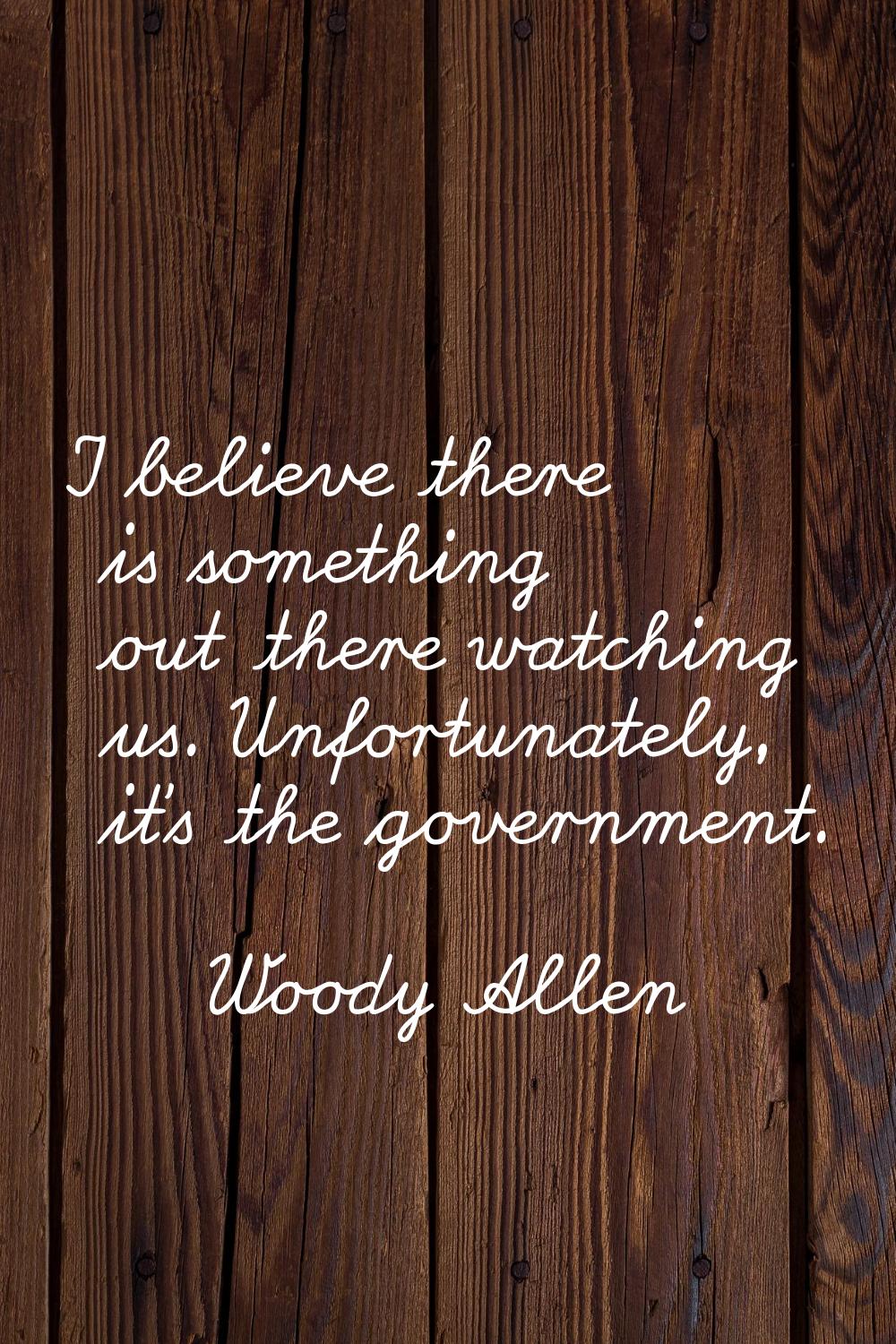 I believe there is something out there watching us. Unfortunately, it's the government.