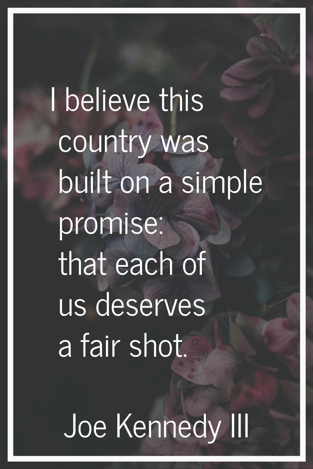 I believe this country was built on a simple promise: that each of us deserves a fair shot.