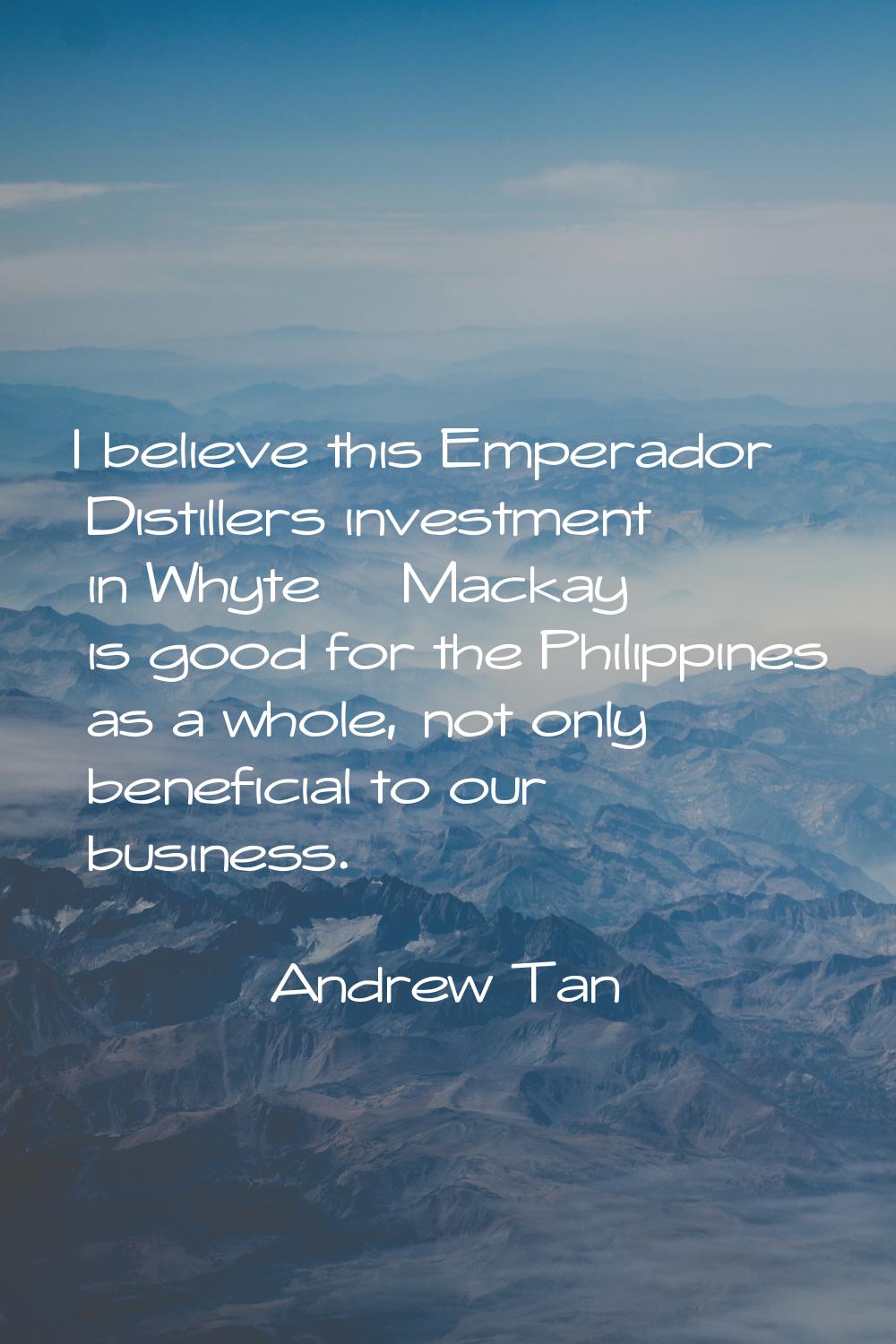 I believe this Emperador Distillers investment in Whyte & Mackay is good for the Philippines as a w