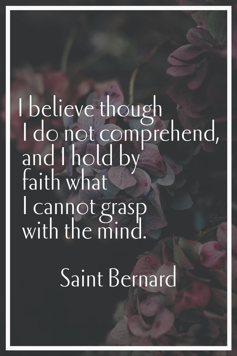 I believe though I do not comprehend, and I hold by faith what I cannot grasp with the mind.
