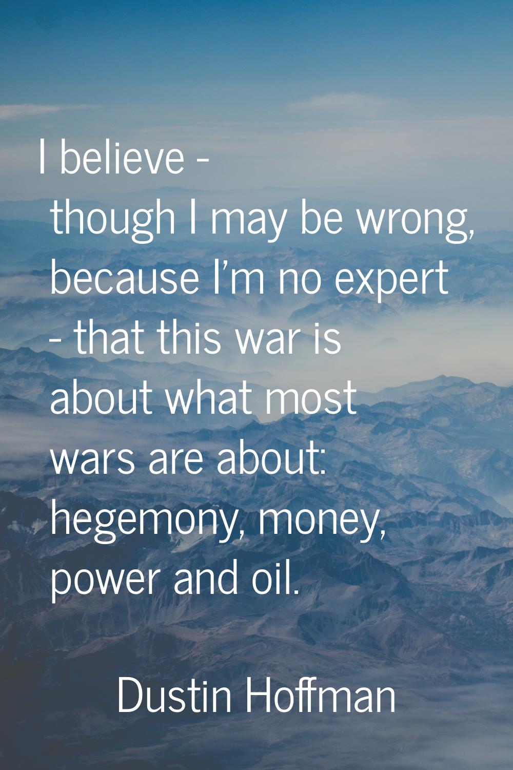 I believe - though I may be wrong, because I'm no expert - that this war is about what most wars ar