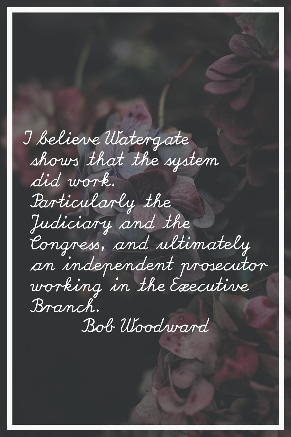 I believe Watergate shows that the system did work. Particularly the Judiciary and the Congress, an