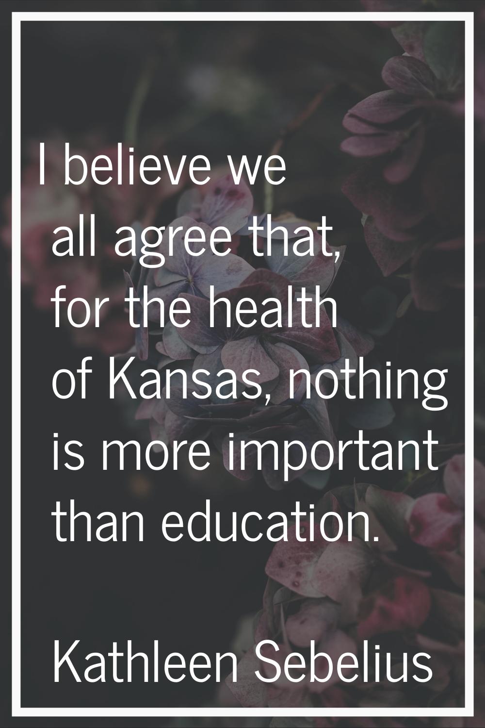 I believe we all agree that, for the health of Kansas, nothing is more important than education.