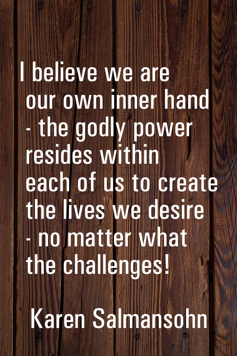 I believe we are our own inner hand - the godly power resides within each of us to create the lives