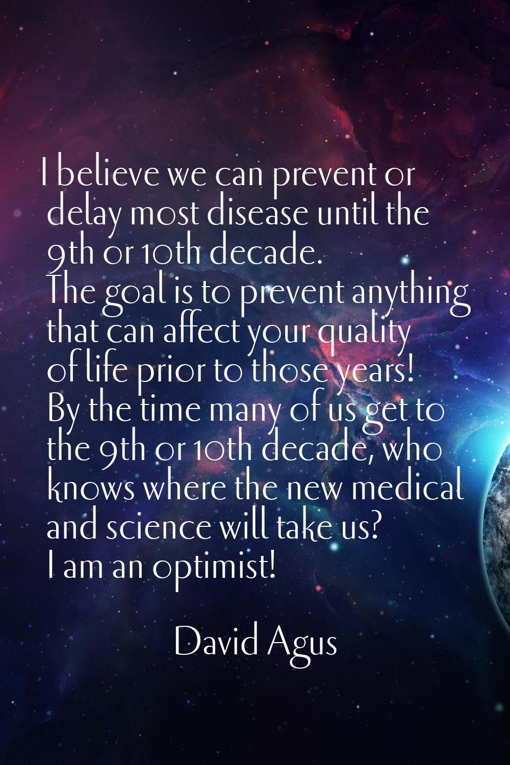I believe we can prevent or delay most disease until the 9th or 10th decade. The goal is to prevent