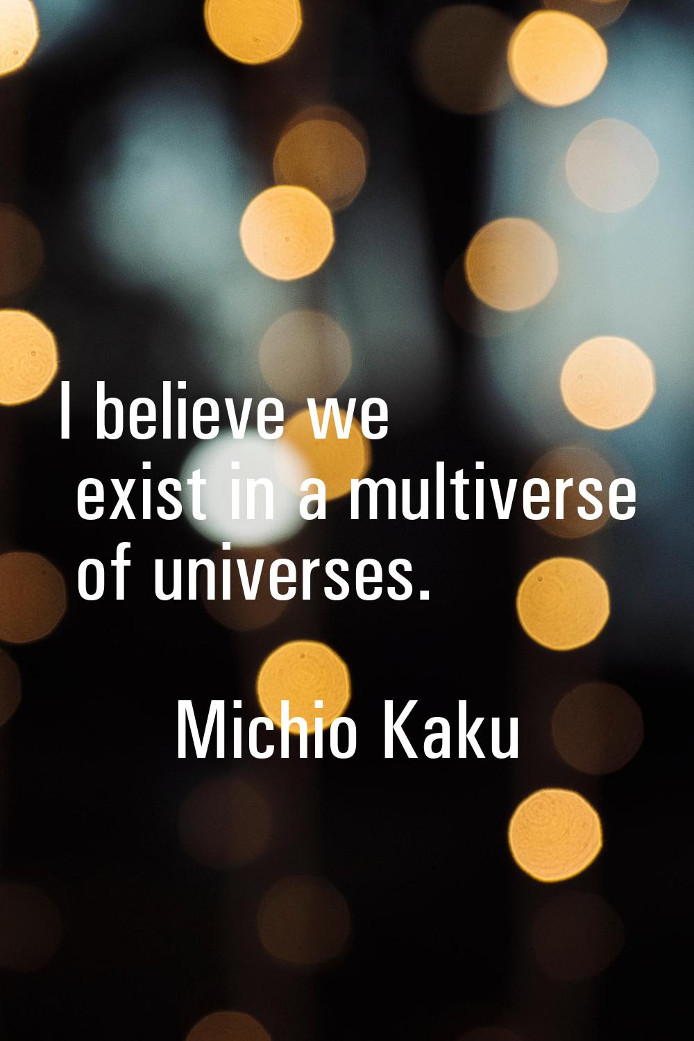 I believe we exist in a multiverse of universes.