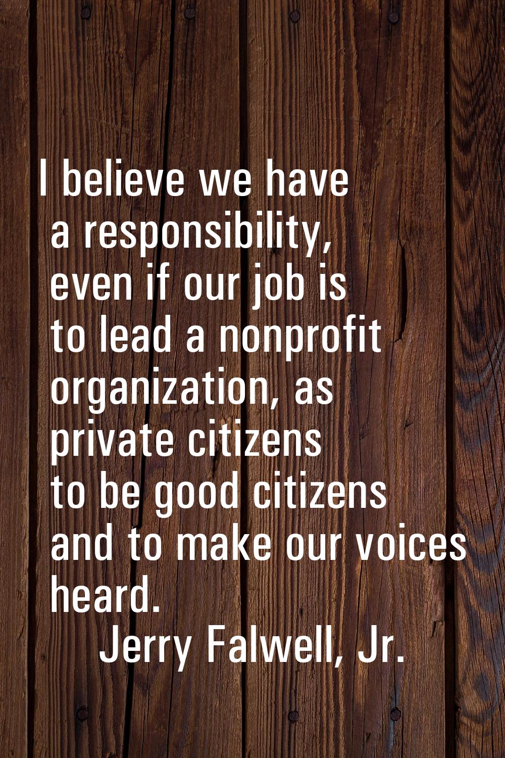 I believe we have a responsibility, even if our job is to lead a nonprofit organization, as private