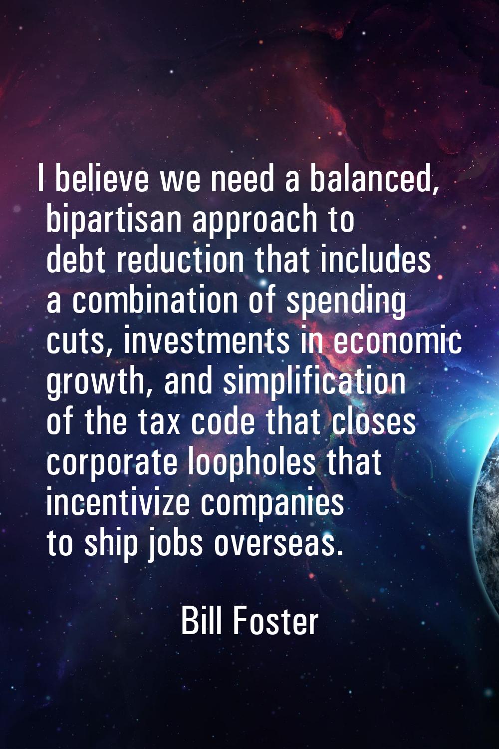I believe we need a balanced, bipartisan approach to debt reduction that includes a combination of 