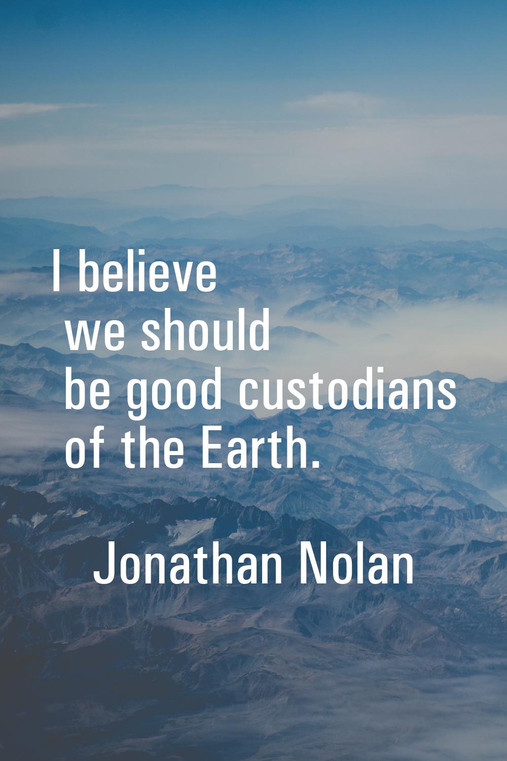 I believe we should be good custodians of the Earth.