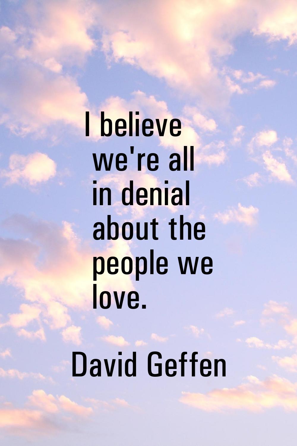 I believe we're all in denial about the people we love.