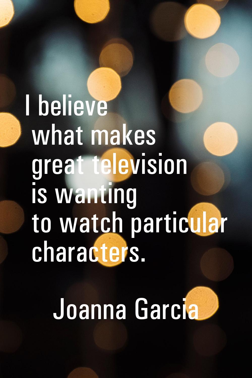 I believe what makes great television is wanting to watch particular characters.