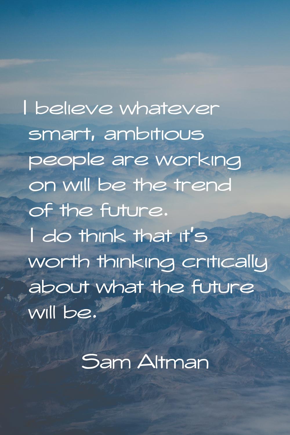 I believe whatever smart, ambitious people are working on will be the trend of the future. I do thi