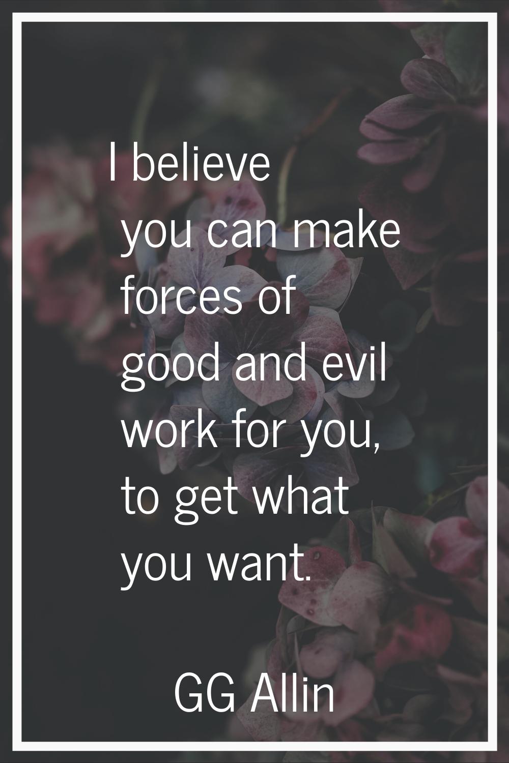 I believe you can make forces of good and evil work for you, to get what you want.