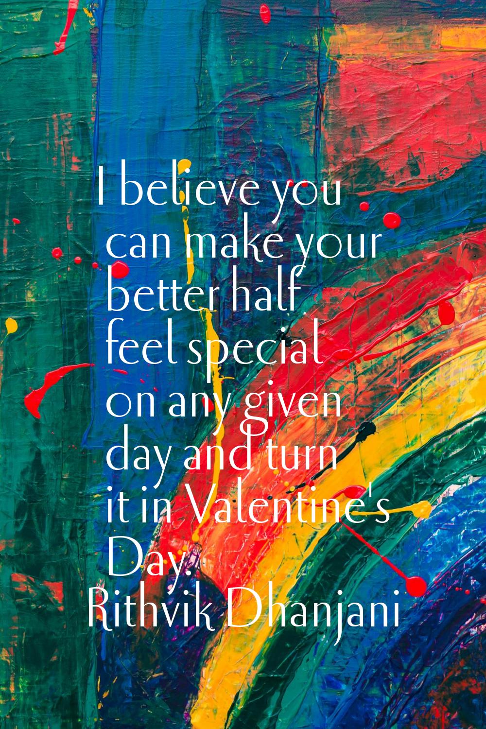 I believe you can make your better half feel special on any given day and turn it in Valentine's Da