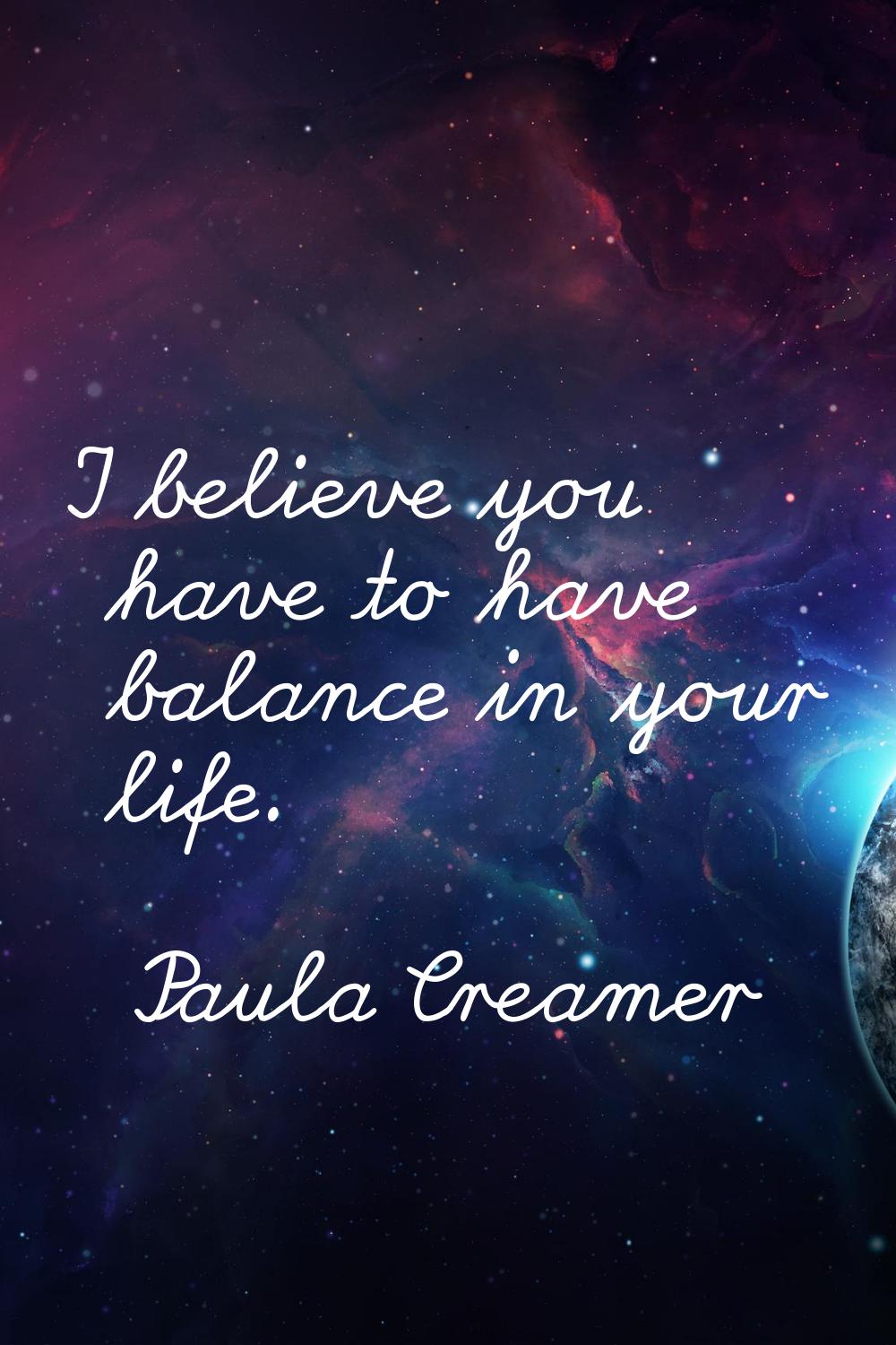 I believe you have to have balance in your life.